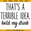 That's a terrible idea hold my drink SVG, Funny Quote SVG, Drinking SVG