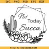 Not Today Succa floral SVG, succulent cactus svg, floral hexagon svg