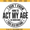 I Don't Know How To Act My Age I've Never Been This Old Before Svg