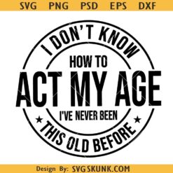 I Don't Know How To Act My Age I've Never Been This Old Before Svg