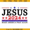 Jesus 2024 Make America Pray Again SVG, Jesus 2024 SVG, Support Trump SVG, Patriotic SVG, 2024 Election SVG