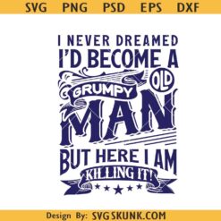 I Never Dreamed I'd Become A Grumpy Old Man But Here I am killing it Svg      