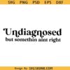 Undiagnosed but somethin aint right svg, funny Svg, Funny Mental Health SVG
