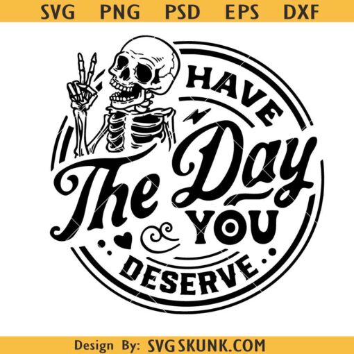Have the day you deserve SVG, funny skeleton SVG, Snarky SVG PNG