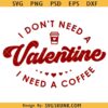 Coffee Valentine SVG, I Don't Need A Valentine SVG, Funny Valentine Svg, Coffee Shirts Svg, Gift for mom Svg