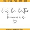 Let’s Be Better Humans SVG, Let’s Be Better Humans PNG, Kindness SVG