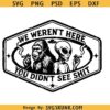 We weren't here you didn't see shit SVG, Bigfoot Alien SVG