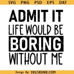 Admit It Life Would Be Boring Without Me SVG PNG