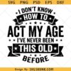 I Don't Know How to Act My Age I've Never Been This Old svg, Funny Aging Quote Birthday Humor svg