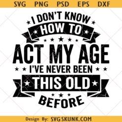 I Don't Know How to Act My Age I've Never Been This Old svg, Funny Aging Quote Birthday Humor svg