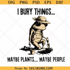 I Bury Things Maybe Plants Maybe People svg png