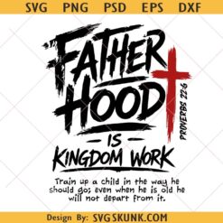 Christian SVG PNG, Fatherhood Is Kingdom Work SVG, Proverbs 22:6 SVG, Fathers Day SVG
